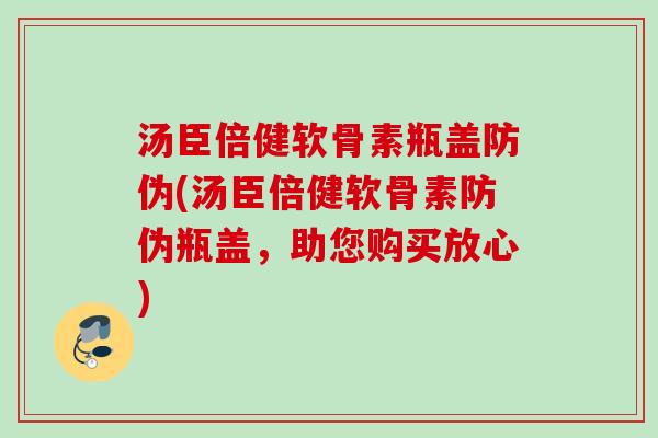 汤臣倍健软骨素瓶盖防伪(汤臣倍健软骨素防伪瓶盖，助您购买放心)