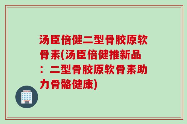 汤臣倍健二型骨胶原软骨素(汤臣倍健推新品:二型骨胶原软骨素助力骨骼健康) 汤臣倍健二型骨胶原软骨素(汤臣倍健推新品:二型骨胶原软骨素助力骨骼健康)