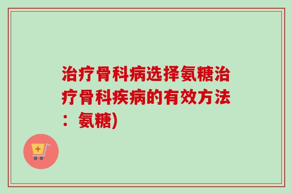 治疗骨科病选择氨糖治疗骨科疾病的有效方法：氨糖)