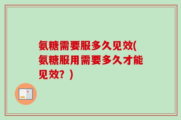 氨糖需要服多久见效(氨糖服用需要多久才能见效?) 氨糖需要服多久见效(氨糖服用需要多久才能见效?)