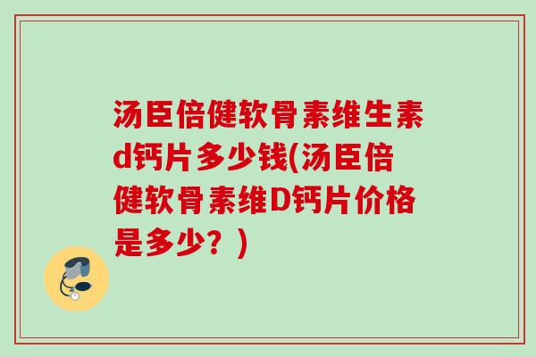 汤臣倍健软骨素维生素d钙片多少钱(汤臣倍健软骨素维D钙片价格是多少？)