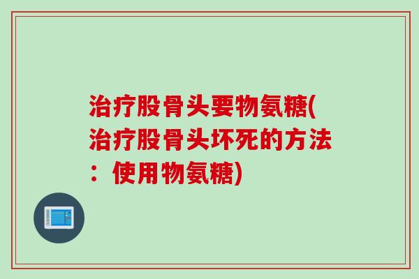 治疗股骨头要物氨糖(治疗股骨头坏死的方法：使用物氨糖)