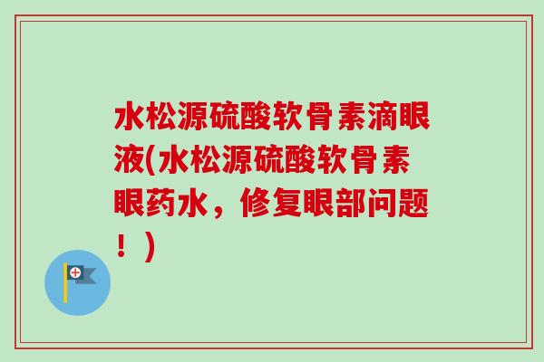 水松源硫酸软骨素滴眼液(水松源硫酸软骨素眼药水，修复眼部问题！)