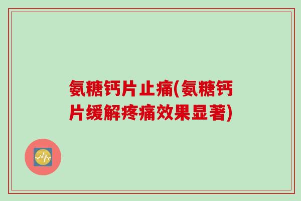 氨糖钙片止痛(氨糖钙片缓解疼痛效果显著)