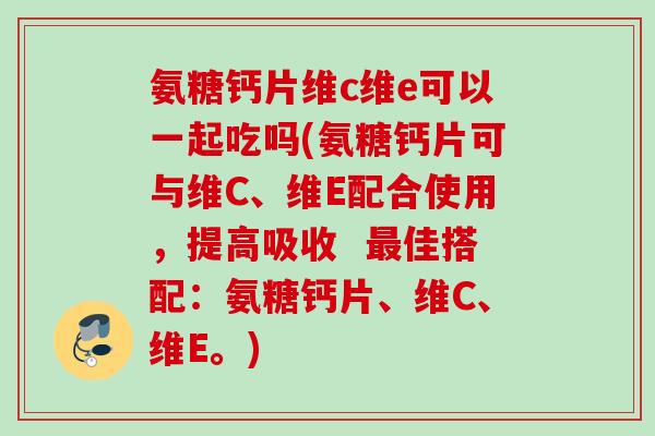 氨糖钙片维c维e可以一起吃吗(氨糖钙片可与维C、维E配合使用，提高吸收  最佳搭配：氨糖钙片、维C、维E。)
