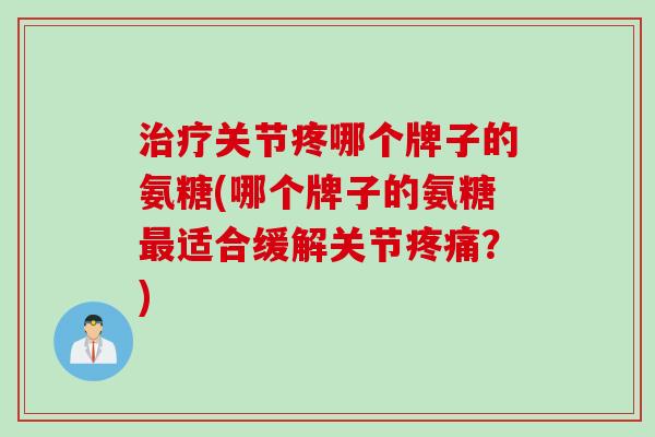 治疗关节疼哪个牌子的氨糖(哪个牌子的氨糖最适合缓解关节疼痛？)