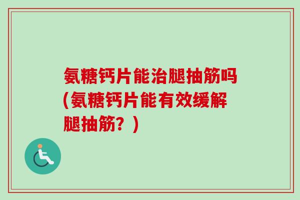 氨糖钙片能治腿抽筋吗(氨糖钙片能有效缓解腿抽筋？)
