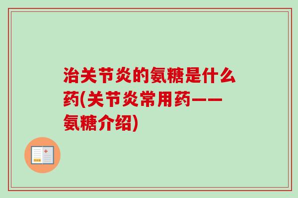 治关节炎的氨糖是什么药(关节炎常用药——氨糖介绍)