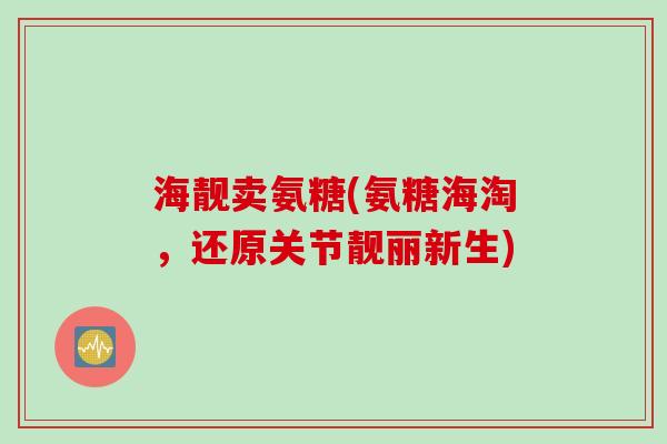 海靓卖氨糖(氨糖海淘，还原关节靓丽新生)