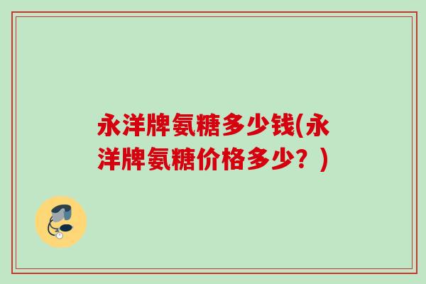 永洋牌氨糖多少钱(永洋牌氨糖价格多少？)