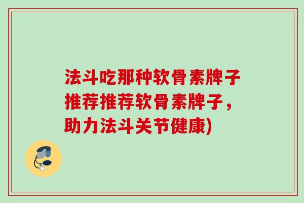 法斗吃那种软骨素牌子推荐推荐软骨素牌子，助力法斗关节健康)