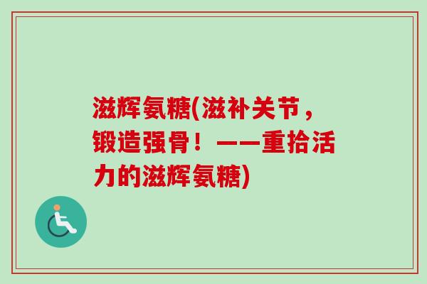 滋辉氨糖(滋补关节，锻造强骨！——重拾活力的滋辉氨糖)