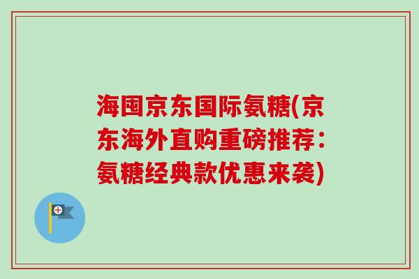 海囤京东国际氨糖(京东海外直购重磅推荐：氨糖经典款优惠来袭)