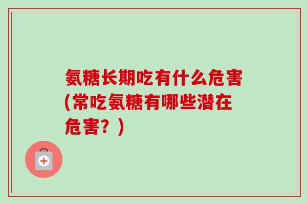 氨糖长期吃有什么危害(常吃氨糖有哪些潜在危害？)