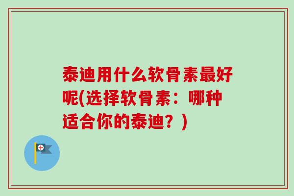 泰迪用什么软骨素最好呢(选择软骨素：哪种适合你的泰迪？)