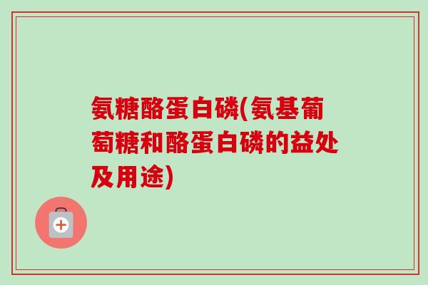 氨糖酪蛋白磷(氨基葡萄糖和酪蛋白磷的益处及用途)