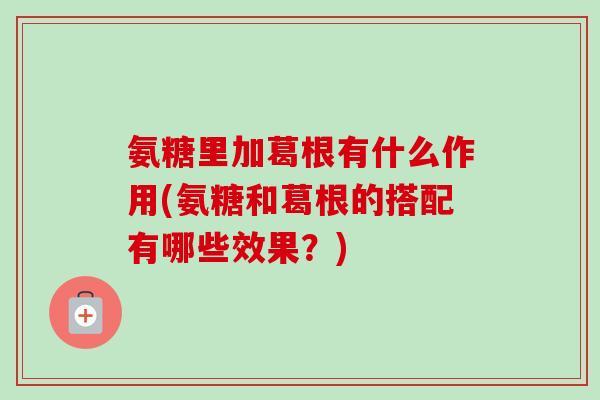 氨糖里加葛根有什么作用(氨糖和葛根的搭配有哪些效果？)