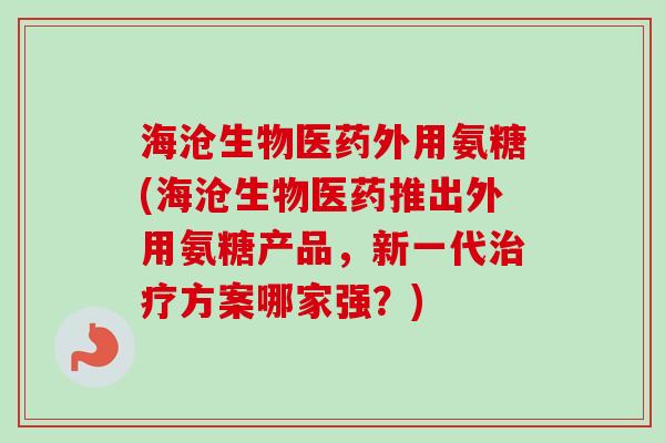 海沧生物医药外用氨糖(海沧生物医药推出外用氨糖产品,新一代方案哪家强?) 海沧生物医药外用氨糖(海沧生物医药推出外用氨糖产品,新一代方案哪家强?)