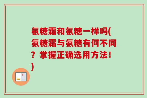 氨糖霜和氨糖一样吗(氨糖霜与氨糖有何不同？掌握正确选用方法！)