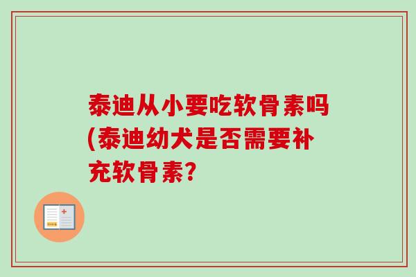 泰迪从小要吃软骨素吗(泰迪幼犬是否需要补充软骨素？
