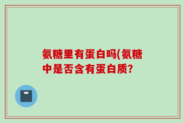 氨糖里有蛋白吗(氨糖中是否含有蛋白质？