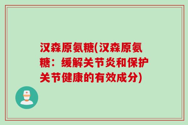 汉森原氨糖(汉森原氨糖：缓解关节炎和保护关节健康的有效成分)