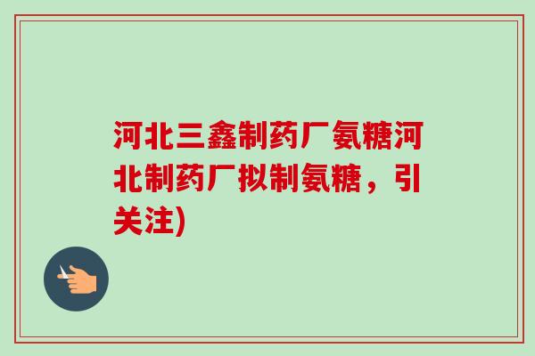 河北三鑫制药厂氨糖河北制药厂拟制氨糖，引关注)
