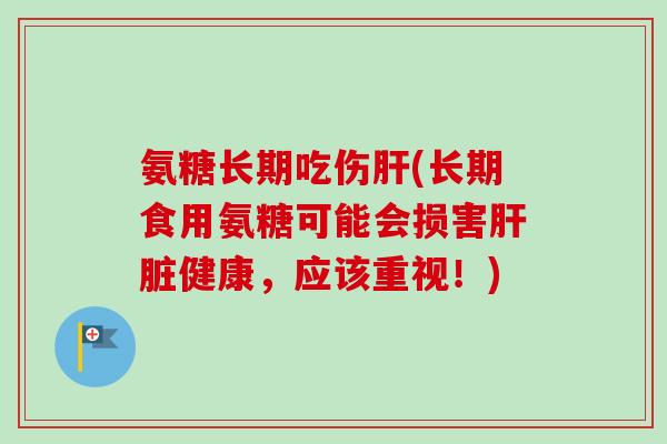 氨糖长期吃伤肝(长期食用氨糖可能会损害肝脏健康，应该重视！)