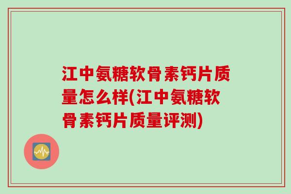 江中氨糖软骨素钙片质量怎么样(江中氨糖软骨素钙片质量评测)