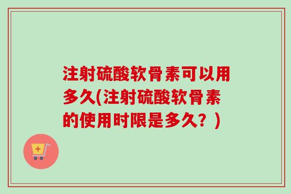 注射硫酸软骨素可以用多久(注射硫酸软骨素的使用时限是多久？)
