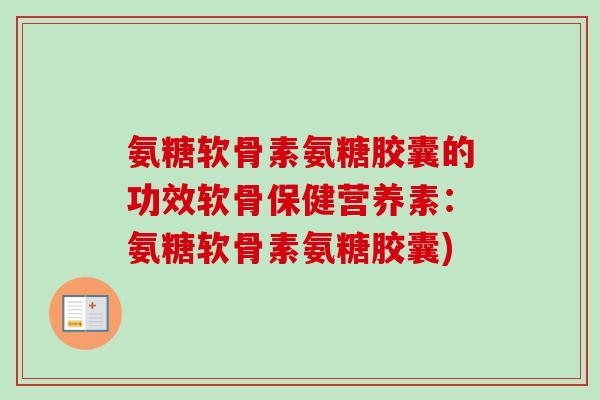 氨糖软骨素氨糖胶囊的功效软骨保健营养素：氨糖软骨素氨糖胶囊)