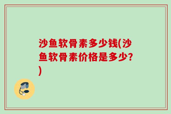 沙鱼软骨素多少钱(沙鱼软骨素价格是多少？)