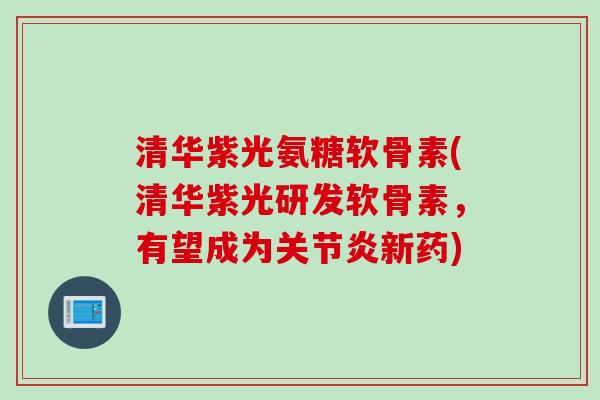 清华紫光氨糖软骨素(清华紫光研发软骨素，有望成为关节炎新药)