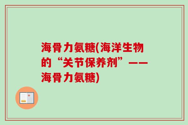 海骨力氨糖(海洋生物的“关节保养剂”——海骨力氨糖) 海骨力氨糖(海洋生物的“关节保养剂”——海骨力氨糖)