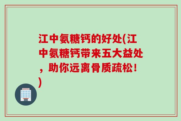 江中氨糖钙的好处(江中氨糖钙带来五大益处，助你远离骨质疏松！)