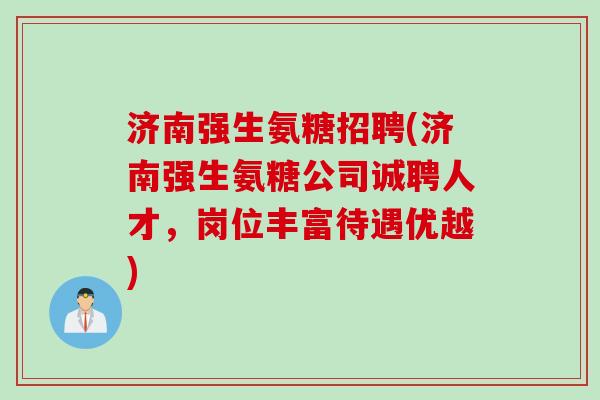 济南强生氨糖招聘(济南强生氨糖公司诚聘人才，岗位丰富待遇优越)