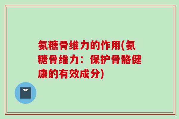 氨糖骨维力的作用(氨糖骨维力：保护骨骼健康的有效成分)