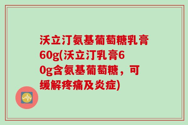 沃立汀氨基葡萄糖乳膏60g(沃立汀乳膏60g含氨基葡萄糖,可缓解及) 沃立汀氨基葡萄糖乳膏60g(沃立汀乳膏60g含氨基葡萄糖,可缓解及)
