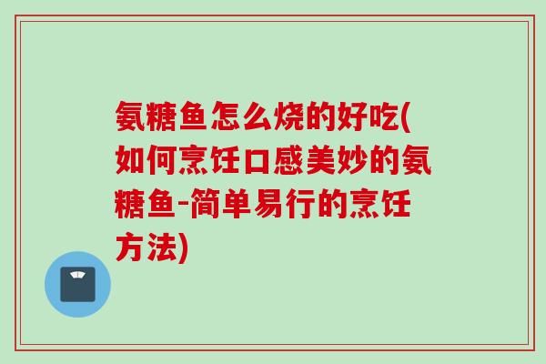 氨糖鱼怎么烧的好吃(如何烹饪口感美妙的氨糖鱼-简单易行的烹饪方法)