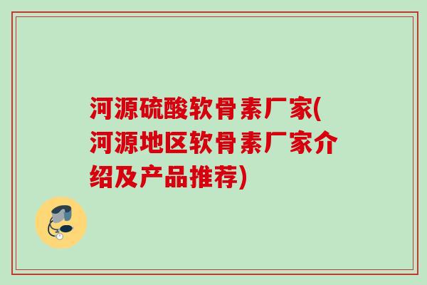 河源硫酸软骨素厂家(河源地区软骨素厂家介绍及产品推荐)