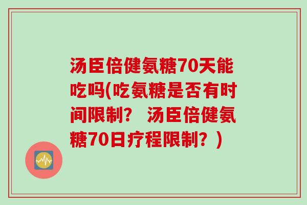 汤臣倍健氨糖70天能吃吗(吃氨糖是否有时间限制？ 汤臣倍健氨糖70日疗程限制？)