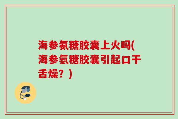 海参氨糖胶囊上火吗(海参氨糖胶囊引起口干舌燥？)