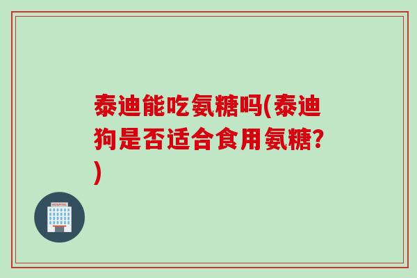 泰迪能吃氨糖吗(泰迪狗是否适合食用氨糖?) 泰迪能吃氨糖吗(泰迪狗是否适合食用氨糖?)