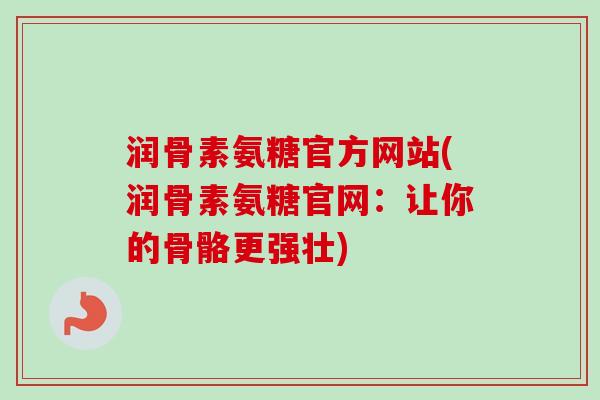 润骨素氨糖官方网站(润骨素氨糖官网：让你的骨骼更强壮)