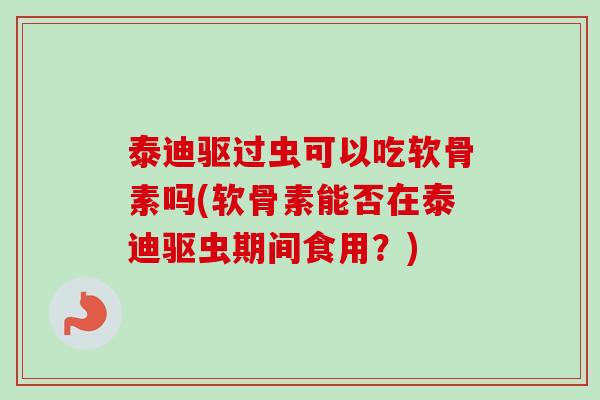 泰迪驱过虫可以吃软骨素吗(软骨素能否在泰迪驱虫期间食用？)