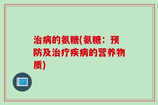治病的氨糖(氨糖：预防及治疗疾病的营养物质)
