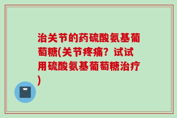 治关节的药硫酸氨基葡萄糖(关节疼痛？试试用硫酸氨基葡萄糖治疗)