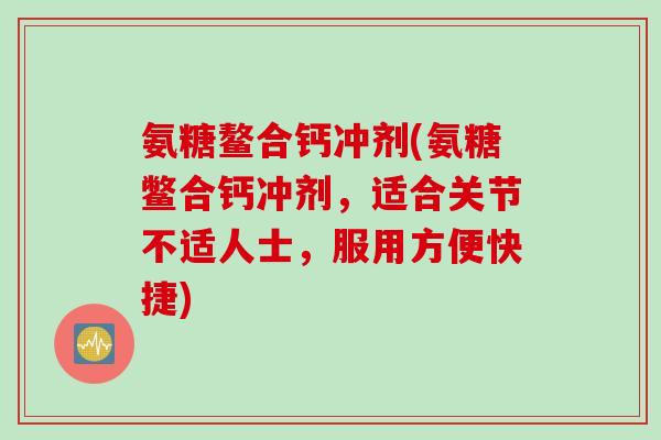 氨糖鳌合钙冲剂(氨糖鳖合钙冲剂，适合关节不适人士，服用方便快捷)