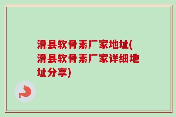 滑县软骨素厂家地址(滑县软骨素厂家详细地址分享)