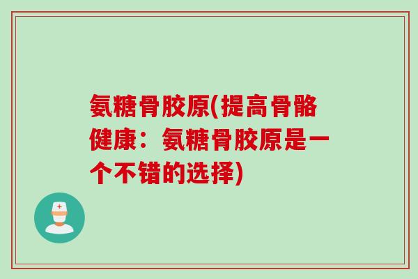 氨糖骨胶原(提高骨骼健康：氨糖骨胶原是一个不错的选择)